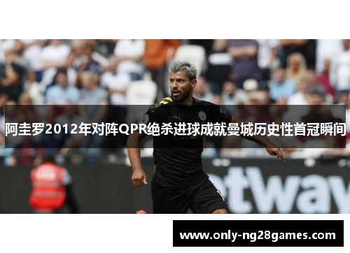 阿圭罗2012年对阵QPR绝杀进球成就曼城历史性首冠瞬间