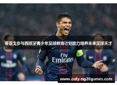 蒂亚戈参与西班牙青少年足球教育计划助力培养未来足球天才