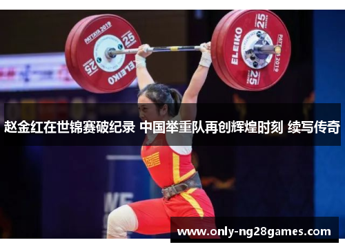 赵金红在世锦赛破纪录 中国举重队再创辉煌时刻 续写传奇