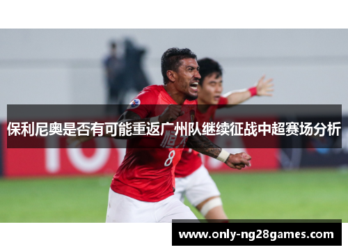 保利尼奥是否有可能重返广州队继续征战中超赛场分析