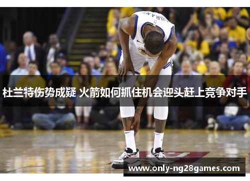 杜兰特伤势成疑 火箭如何抓住机会迎头赶上竞争对手