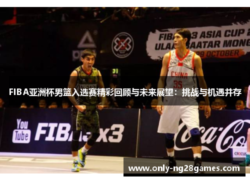 FIBA亚洲杯男篮入选赛精彩回顾与未来展望：挑战与机遇并存