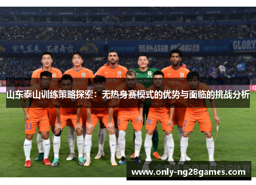 山东泰山训练策略探索：无热身赛模式的优势与面临的挑战分析