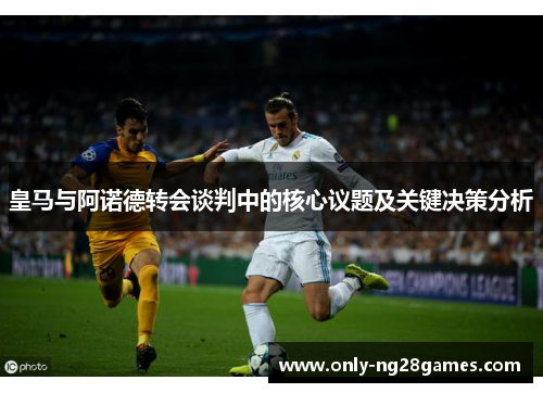皇马与阿诺德转会谈判中的核心议题及关键决策分析