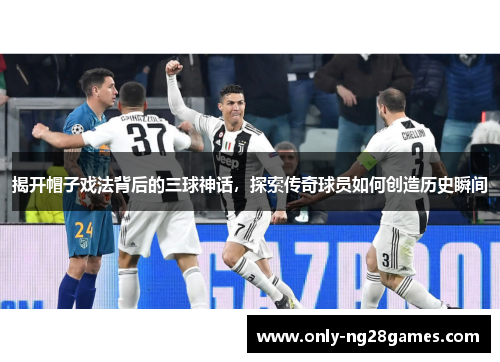 揭开帽子戏法背后的三球神话，探索传奇球员如何创造历史瞬间