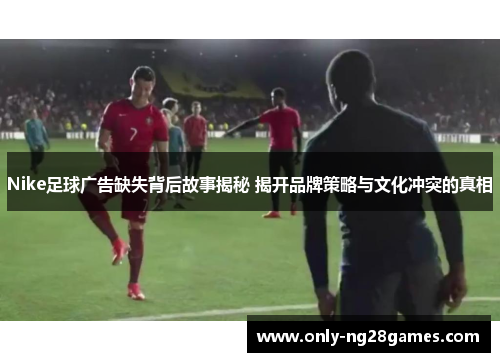Nike足球广告缺失背后故事揭秘 揭开品牌策略与文化冲突的真相