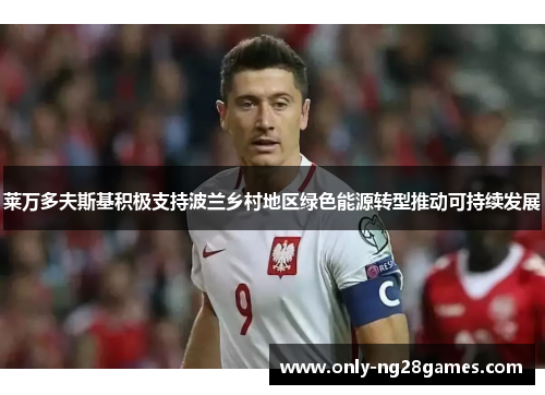 莱万多夫斯基积极支持波兰乡村地区绿色能源转型推动可持续发展