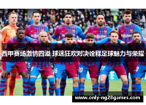 西甲赛场激情四溢 球迷狂欢对决诠释足球魅力与荣耀 西甲赛场激情四溢 球迷狂欢对决诠释足球魅力与荣耀