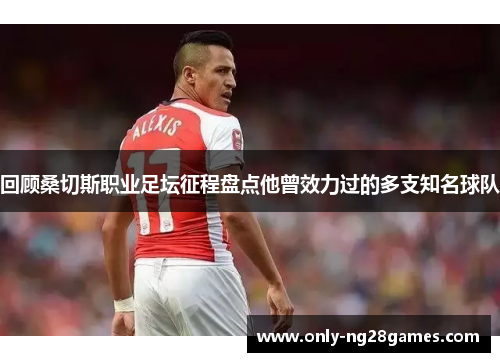 回顾桑切斯职业足坛征程盘点他曾效力过的多支知名球队