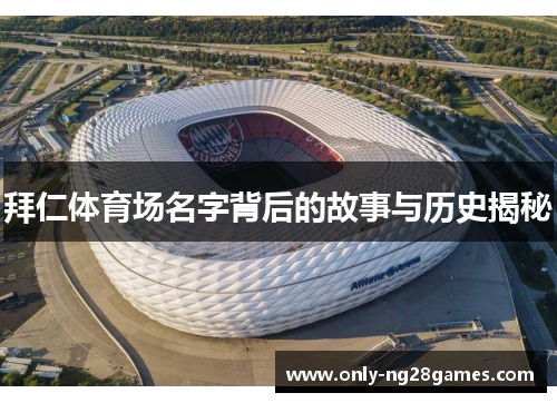 拜仁体育场名字背后的故事与历史揭秘 拜仁体育场名字背后的故事与历史揭秘