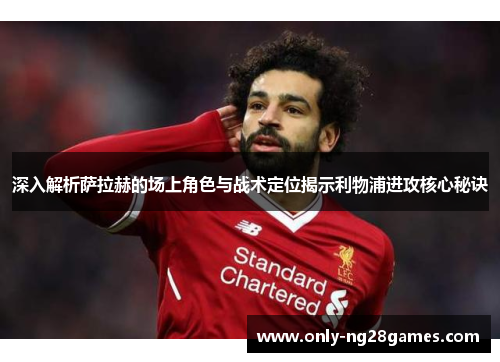 深入解析萨拉赫的场上角色与战术定位揭示利物浦进攻核心秘诀 深入解析萨拉赫的场上角色与战术定位揭示利物浦进攻核心秘诀