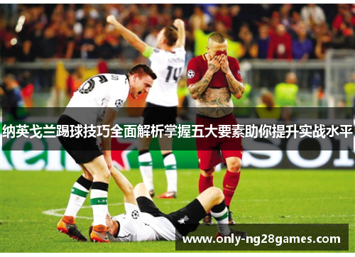 纳英戈兰踢球技巧全面解析掌握五大要素助你提升实战水平