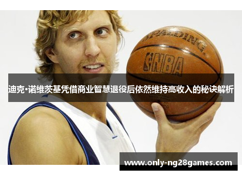 迪克·诺维茨基凭借商业智慧退役后依然维持高收入的秘诀解析