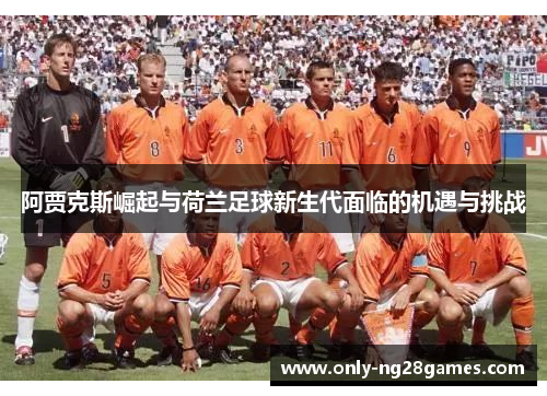 阿贾克斯崛起与荷兰足球新生代面临的机遇与挑战 阿贾克斯崛起与荷兰足球新生代面临的机遇与挑战
