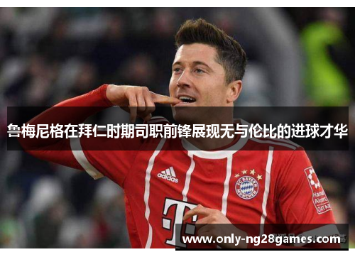 鲁梅尼格在拜仁时期司职前锋展现无与伦比的进球才华