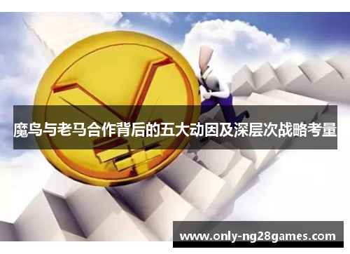 魔鸟与老马合作背后的五大动因及深层次战略考量