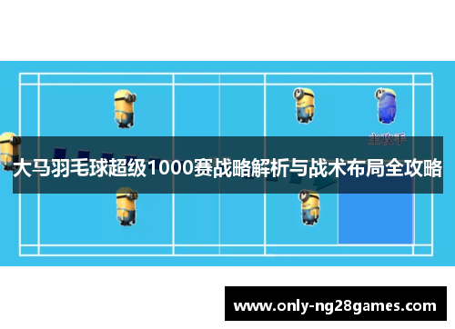 大马羽毛球超级1000赛战略解析与战术布局全攻略