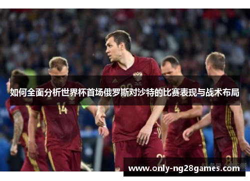如何全面分析世界杯首场俄罗斯对沙特的比赛表现与战术布局