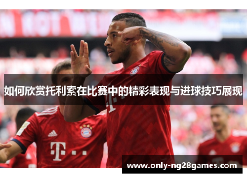 如何欣赏托利索在比赛中的精彩表现与进球技巧展现