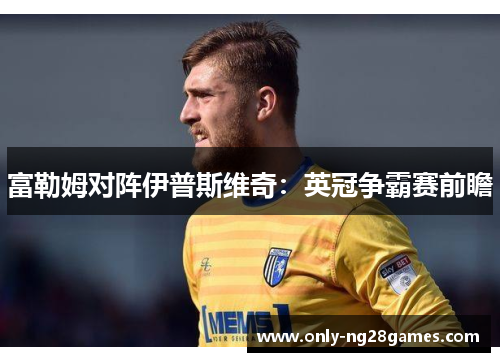 富勒姆对阵伊普斯维奇：英冠争霸赛前瞻