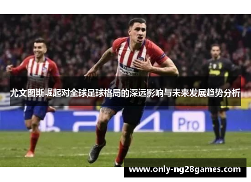 尤文图斯崛起对全球足球格局的深远影响与未来发展趋势分析