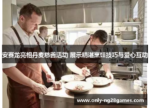 安赛龙亮相丹麦慈善活动 展示精湛烹饪技巧与爱心互动