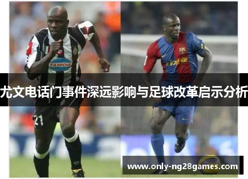 尤文电话门事件深远影响与足球改革启示分析