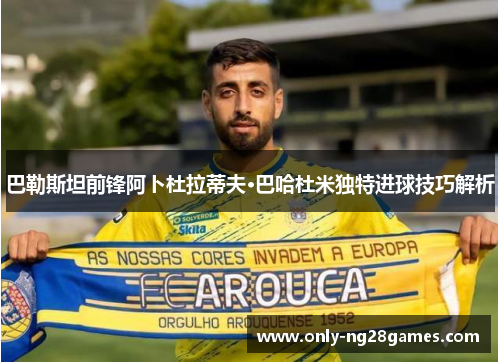 巴勒斯坦前锋阿卜杜拉蒂夫·巴哈杜米独特进球技巧解析