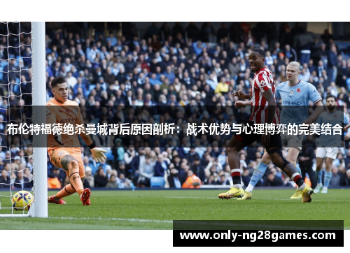 布伦特福德绝杀曼城背后原因剖析：战术优势与心理博弈的完美结合