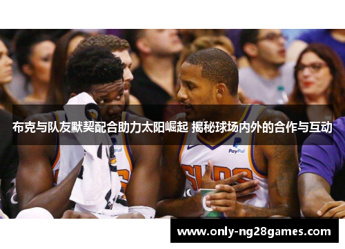 布克与队友默契配合助力太阳崛起 揭秘球场内外的合作与互动
