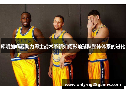 库明加崛起助力勇士战术革新如何影响球队整体体系的进化