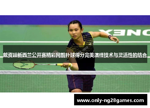 戴资颖新西兰公开赛精彩网前扑球得分完美演绎技术与灵活性的结合