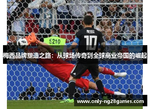 梅西品牌塑造之路:从球场传奇到全球商业帝国的崛起 梅西品牌塑造之路:从球场传奇到全球商业帝国的崛起