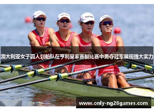 澳大利亚女子四人划船队在亨利皇家赛艇比赛中勇夺冠军展现强大实力