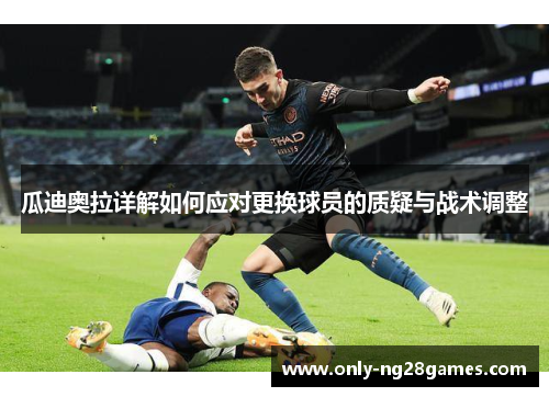 瓜迪奥拉详解如何应对更换球员的质疑与战术调整