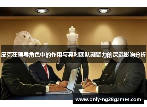 皮克在领导角色中的作用与其对团队凝聚力的深远影响分析