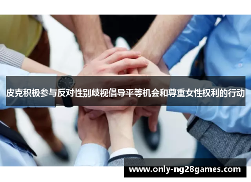 皮克积极参与反对性别歧视倡导平等机会和尊重女性权利的行动 皮克积极参与反对性别歧视倡导平等机会和尊重女性权利的行动