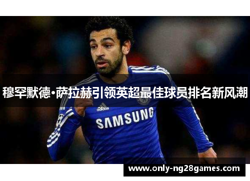 穆罕默德·萨拉赫引领英超最佳球员排名新风潮 穆罕默德·萨拉赫引领英超最佳球员排名新风潮