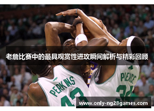 老詹比赛中的最具观赏性进攻瞬间解析与精彩回顾