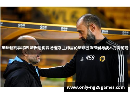 英超新赛季将启 数据透视赛场走势 主帅言论暗藏胜负密码与战术方向前瞻