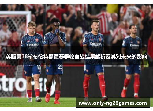 英超第38轮布伦特福德赛季收官战结果解析及其对未来的影响 英超第38轮布伦特福德赛季收官战结果解析及其对未来的影响