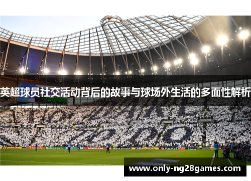 英超球员社交活动背后的故事与球场外生活的多面性解析