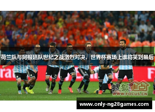荷兰队与阿根廷队世纪之战激烈对决，世界杯赛场上谁将笑到最后