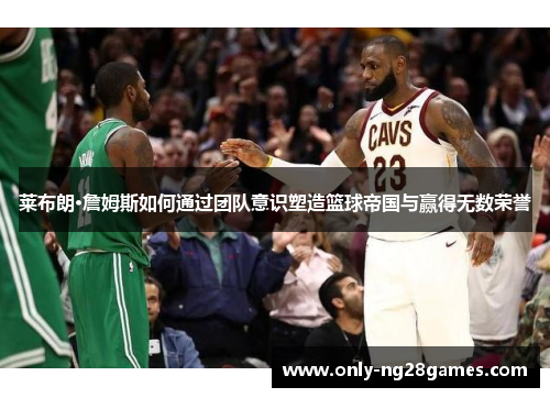 莱布朗·詹姆斯如何通过团队意识塑造篮球帝国与赢得无数荣誉