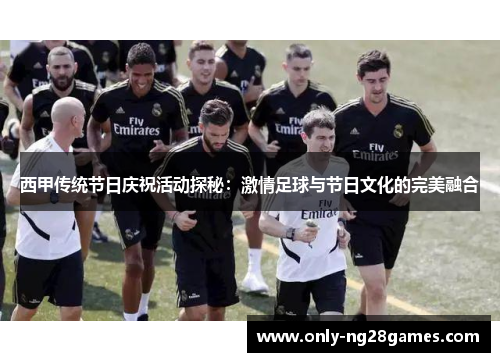 西甲传统节日庆祝活动探秘：激情足球与节日文化的完美融合