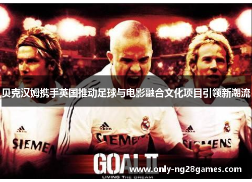 贝克汉姆携手英国推动足球与电影融合文化项目引领新潮流