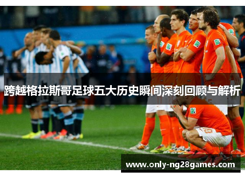 跨越格拉斯哥足球五大历史瞬间深刻回顾与解析