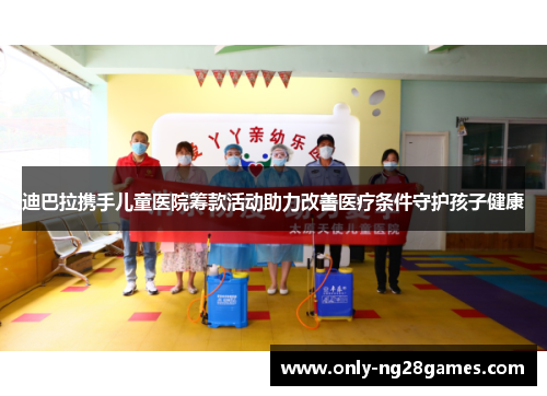 迪巴拉携手儿童医院筹款活动助力改善医疗条件守护孩子健康