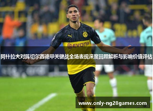 阿什拉夫对阵切尔西德甲关键战全场表现深度回顾解析与影响价值评估