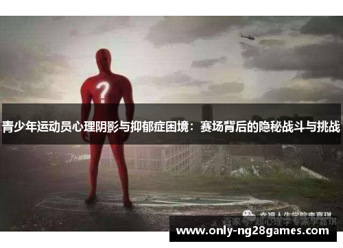 青少年运动员心理阴影与抑郁症困境：赛场背后的隐秘战斗与挑战